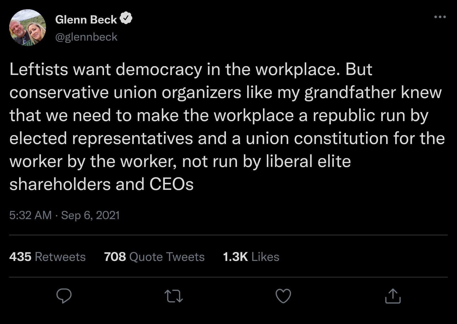 Glenn Beck 4 JATaTploYTel Leftists want democracy in the workplace But conservative union organizers like my grandfather knew that we need to make the workplace a republic run by elected representatives and a union constitution for the W CIR AL R Gl Te I S a W oA Ll o LT IREIIN a1 Clalol eS Tale HOI SO SRCPIANY IERST To NSO A 435 Retweets 708 Quote Tweets 13K Likes n v