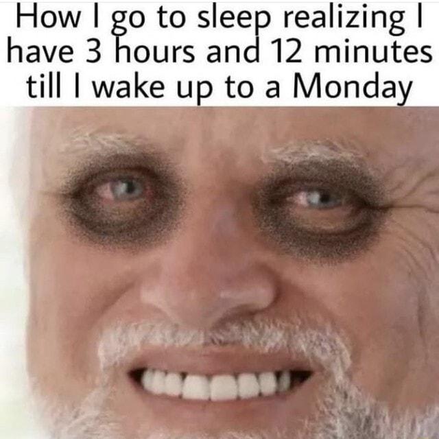 How io to sleep realizing have 3 hours and 12 minutes till wake up to a Monda