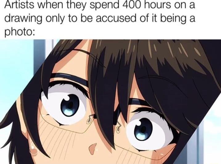 Artists when they spend 400 hours on a drawing only to be accused of it being a photo