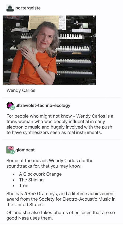Jl portergeiste Wendy Carlos tulraviolel techno ecology For people who might not know Wendy Carlos is a trans woman who was deeply influential in early electronic music and hugely involved with the push to have synthesizers seen as real instruments gglompca Some of the movies Wendy Carlos did the soundtracks for that you may know AClockwork Orange The Shining Tron She has three Grammys and a lifet
