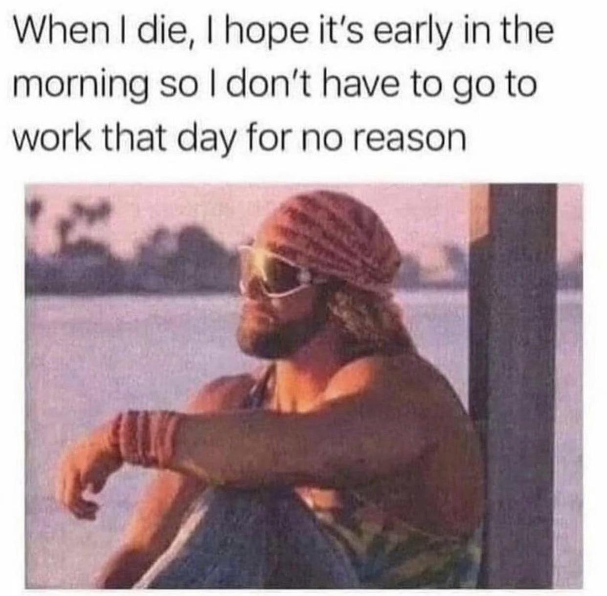 When die hope its early in the morning so dont have to go to work that day for no reason
