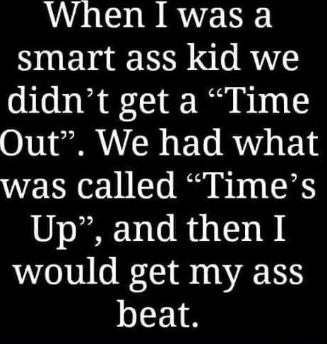 When I was a smart ass kid we didnt get a Time Out We had what was called Times Up and then I would get my ass beat