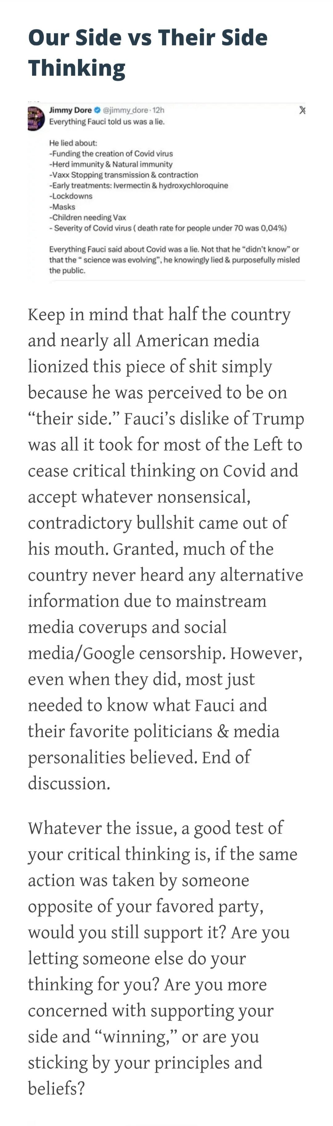 Our Side vs Their Thinking
Jimmy Dore @jimmy_dore · 12h
Everything Fauci told us was a lie.
He lied about:
-Funding the creation of Covid virus
-Herd immunity & Natural immunity
-Vaxx Stopping transmission & contraction
-Early treatments: Ivermectin & hydroxychloroquine
-Lockdowns
-Masks
-Children needing Vax
-Severity of Covid virus (death rate fo