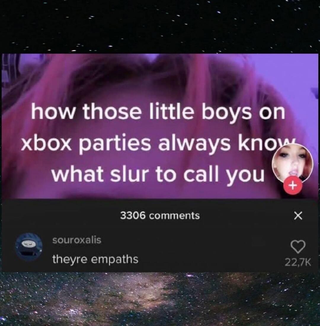 how those little boys on xbox parties always know what slur to call you theyre empaths