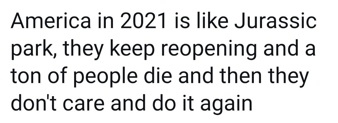 America in 2021 is like Jurassic park they keep reopening and a ton of people die and then they dont care and do it again