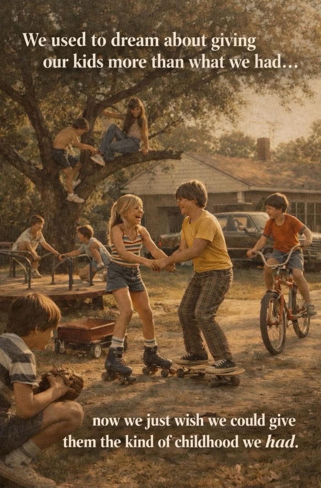 We used to dream about giving our kids more than what we had... now we just wish we could give them the kind of childhood we had.