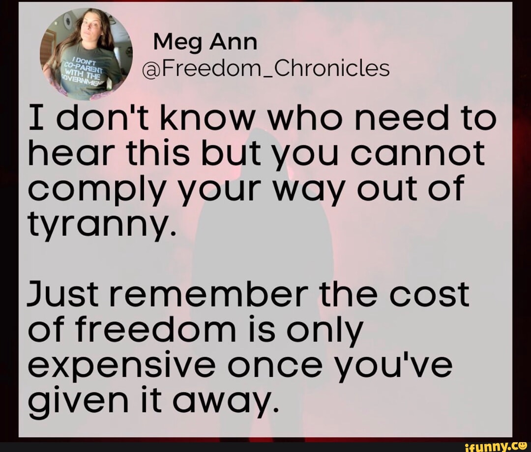 OB 3 Meg Ann i Freedom_Chronicles I dont know who need to hear this but you cannot comply your way out of tyranny Just remember the cost of freedom is only expensive once youve given it away