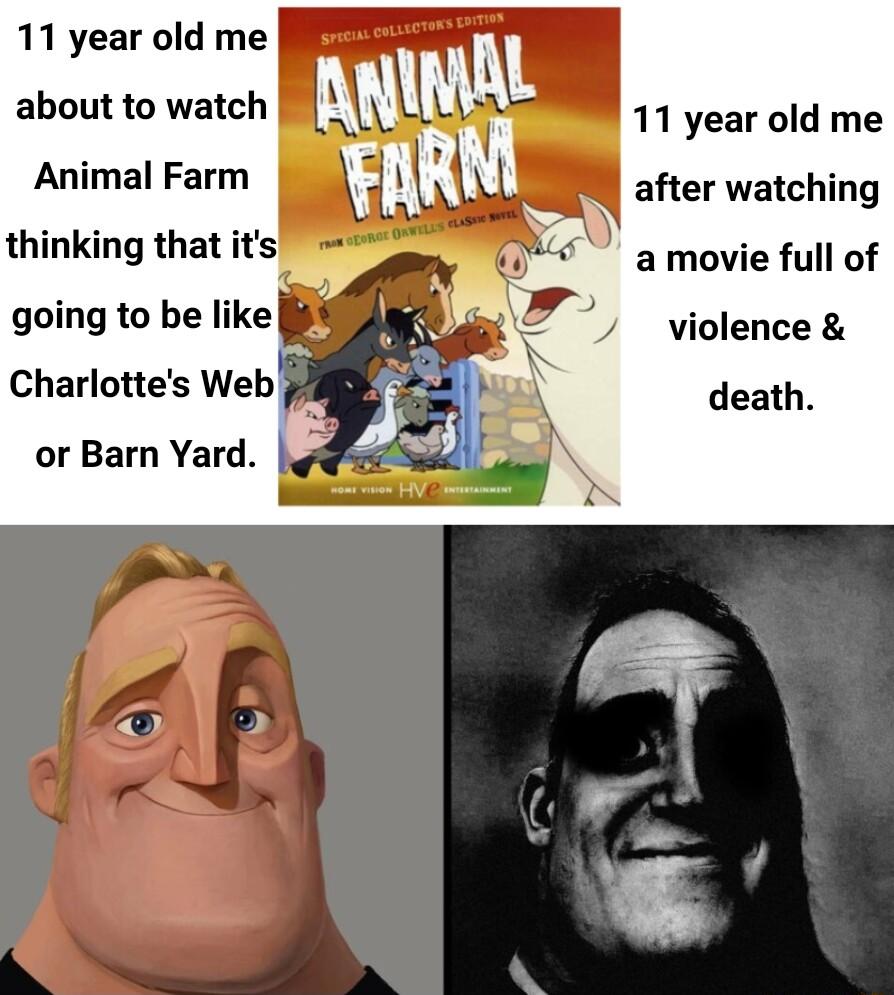 11 year old me about to watch Animal Farm thinking that its going to be like Charlottes Web or Barn Yard 11 year old me after watching a movie full of violence death