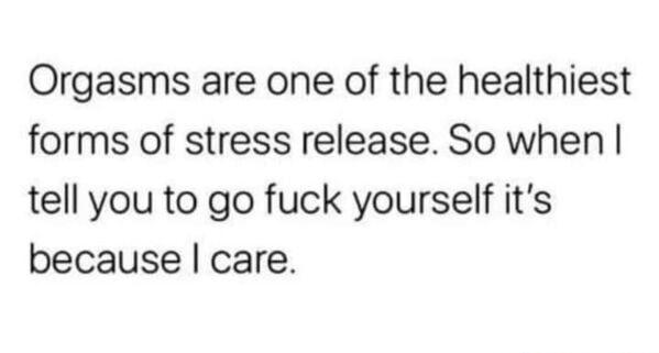 Orgasms are one of the healthiest forms of stress release So when tell you to go fuck yourself its because care