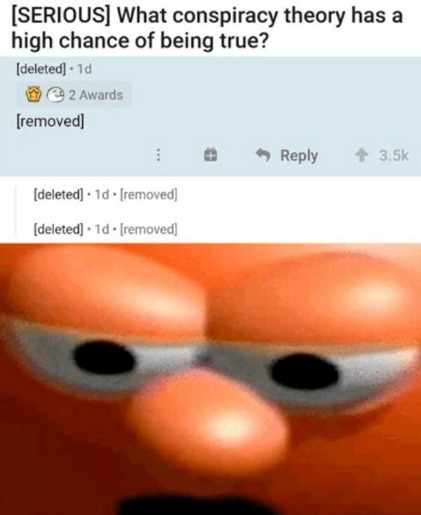 SERIOUS What conspiracy theory has a high chance of being true deleted 1d 22 Awards removed deleted 1d removed deleted 1d removed