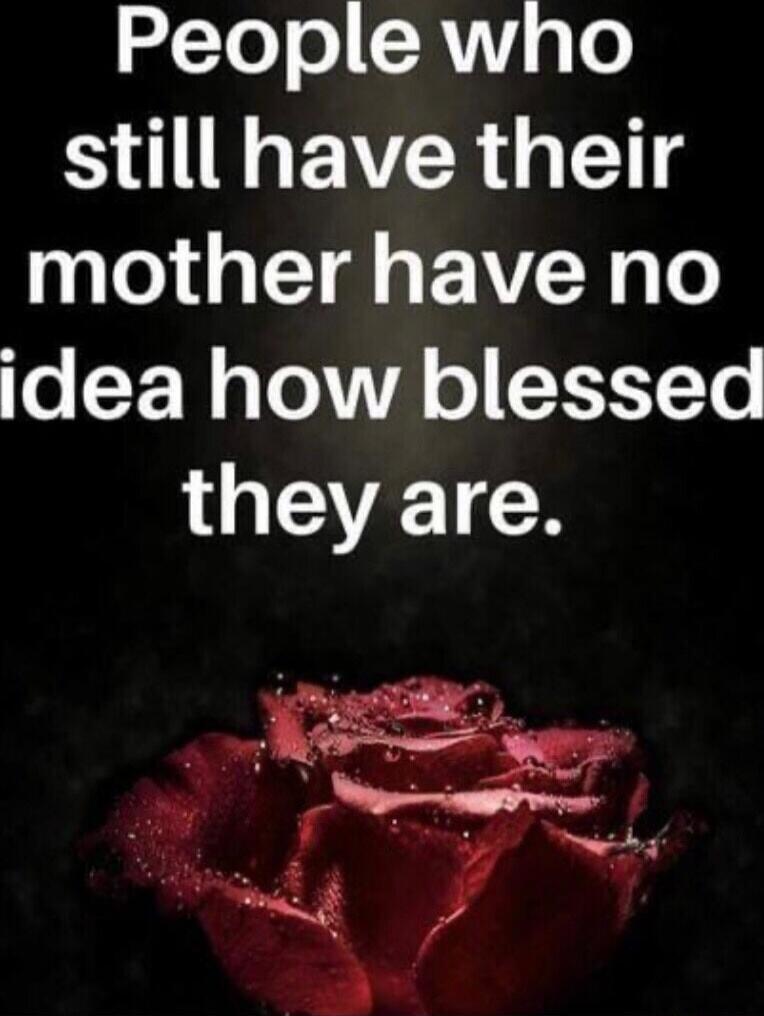 People who still have their mother have no idea how blessed they are.