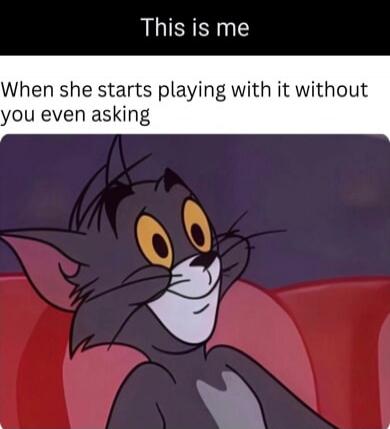 This is me. When she starts playing with it without you even asking.