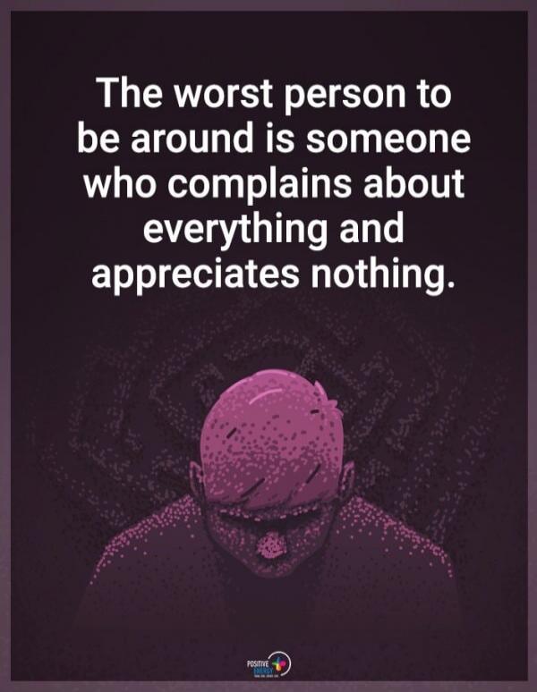 The worst person to be around is someone who complains about everything and appreciates nothing.