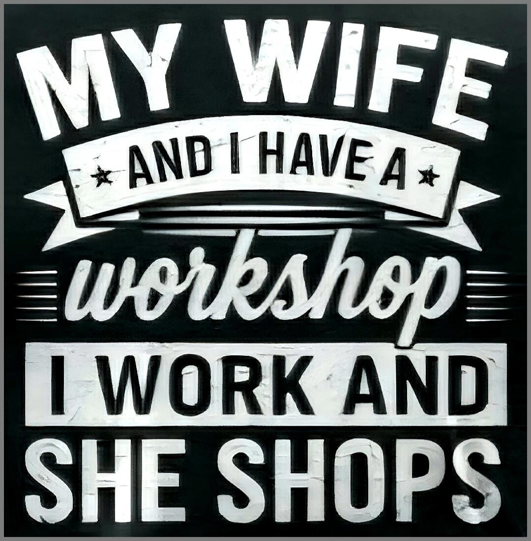 MY WIFE AND I HAVE A workshop I WORK AND SHE SHOPS