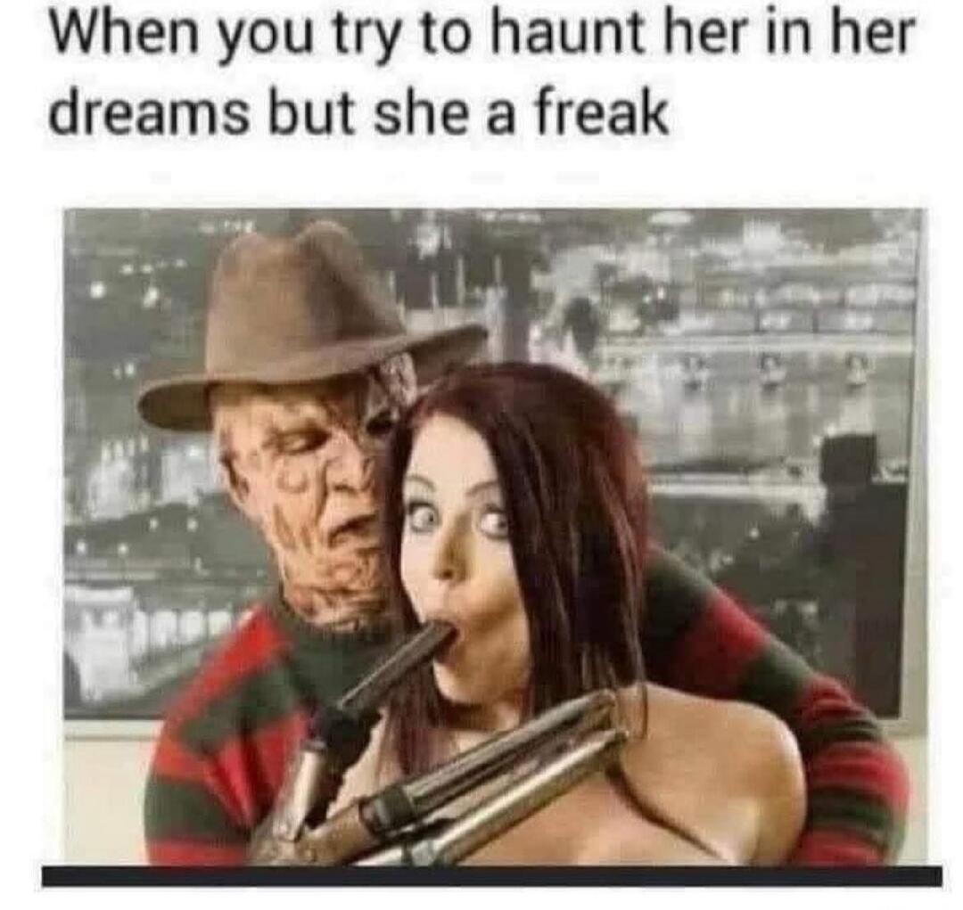 When you try to haunt her in her dreams but she a freak