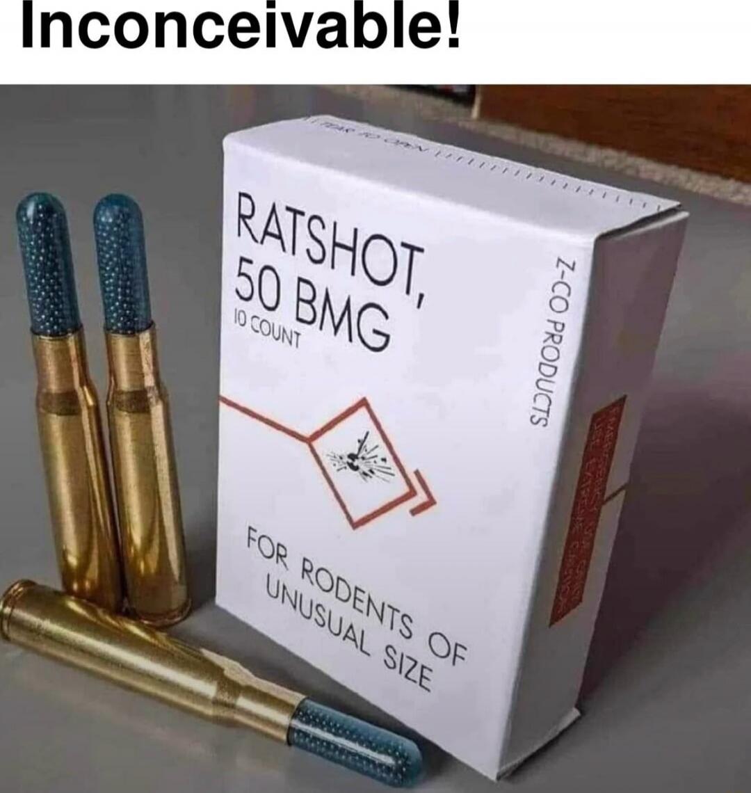 Inconceivable!
RATSHOT, 50 BMG
10 COUNT
FOR RODENTS OF UNUSUAL SIZE
Z-CO PRODUCTS