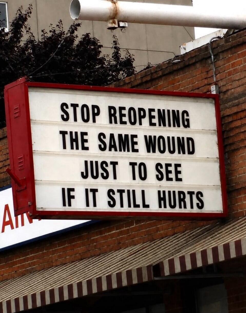 STOP REOPENING THE SAME WOUND JUST TO SEE IF IT STILL HURTS