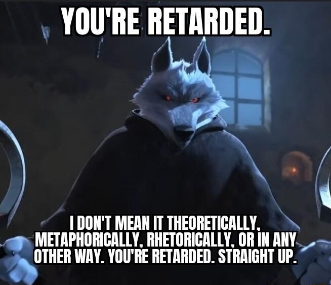 YOURE RETARDED F r 2 9 L j 1DONT MEAN IT THEORETICALLY a METAPHORIGALLY RHETORICALLY OR IN ANY THEII WAY YOURE RETARDED STRAIGHT UP