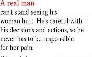 A real man can't stand seeing his woman hurt. He's careful with his decisions and actions, so he never has to be responsible for her pain.