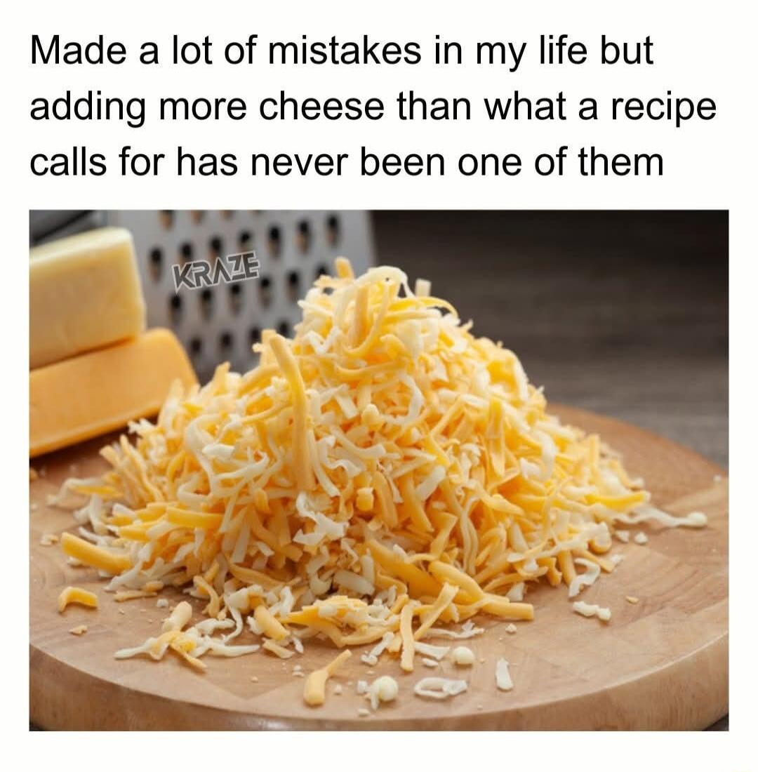 Made a lot of mistakes in my life but adding more cheese than what a recipe calls for has never been one of them