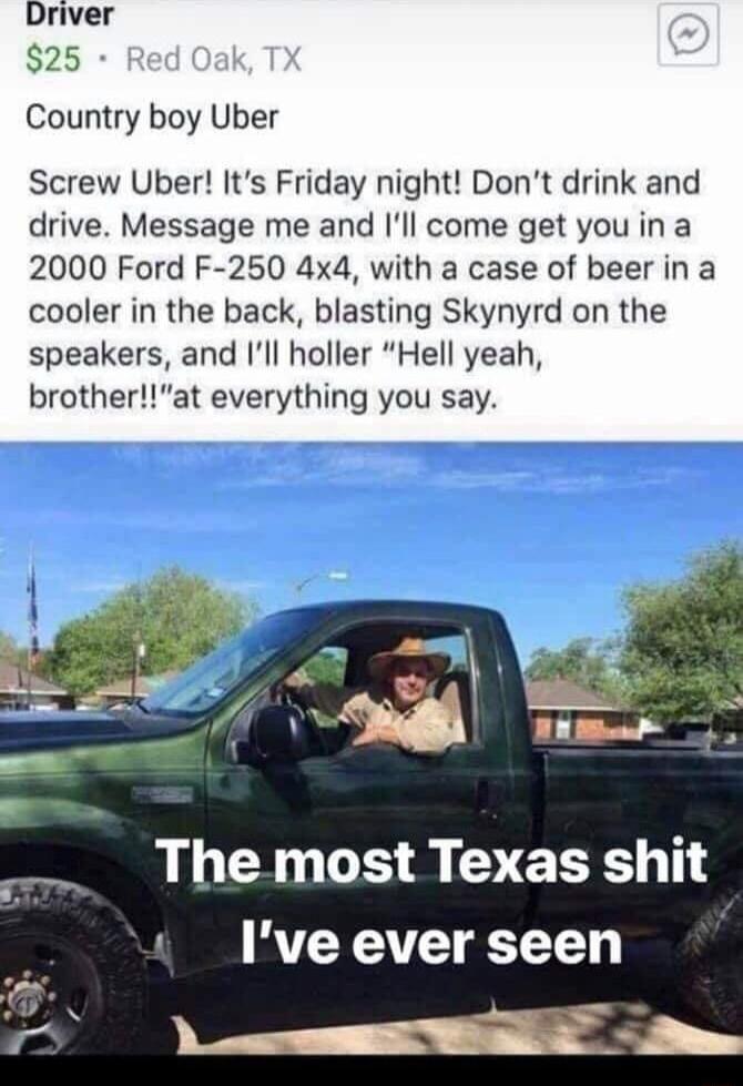 Driver Country boy Uber Screw Uber Its Friday night Dont drink and drive Message me and Ill come get you ina 2000 Ford F 250 4x4 with a case of beer in a cooler in the back blasting Skynyrd on the speakers and Ill holler Hell yeah brotherat everything you say o _ The most Texas shit 1 Ive ever seen