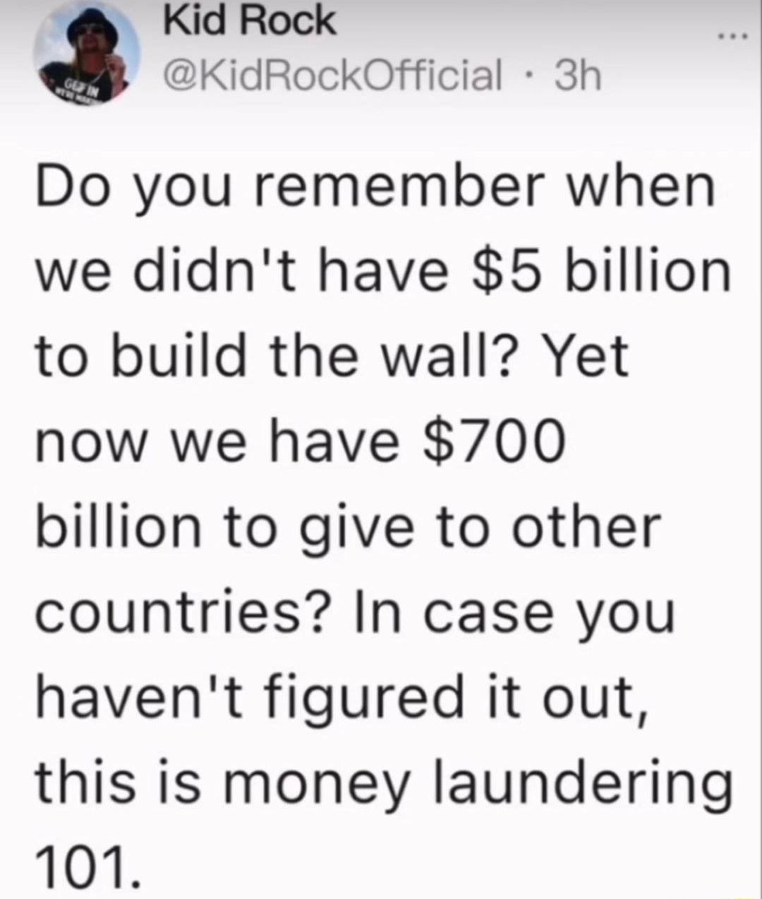 KidRockOfficial 3h Do you remember when we didnt have 5 billion to build the wall Yet now we have 700 billion to give to other countries In case you havent figured it out this is money laundering 101