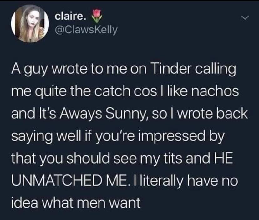 TR v IS EW G AN SVAY o R eX palXelaM NInle Taex1gle me quite the catch cos like nachos 1alo NI SWAVWE VARSIV oo VATo R AV 0 Y o101 saying well if youre impressed by that you should see my tits and HE UNMATCHED ME literally have no idea what men want