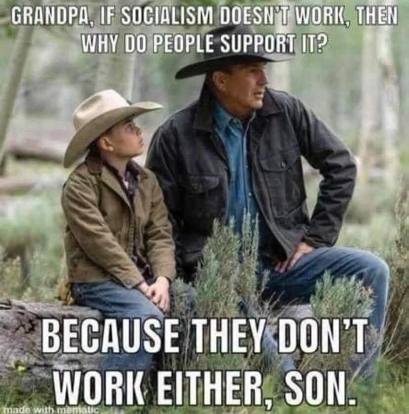 GRANDPA, IF SOCIALISM DOESN'T WORK, THEN WHY DO PEOPLE SUPPORT IT? BECAUSE THEY DON'T WORK EITHER, SON.