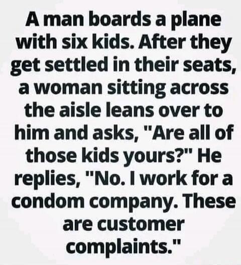 A man boards a plane with six kids. After they get settled in their seats, a woman sitting across the aisle leans over to him and asks, 