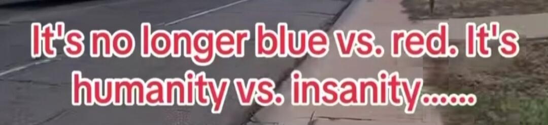 It's no longer blue vs. red. It's humanity vs. insanity...