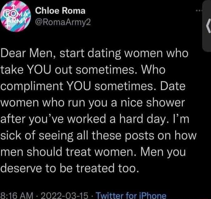 Chloe Roma RomaArmy2 DIETV IETa NS eTa e EY el g AWV oy ITa RV o take YOU out sometimes Who compliment YOU sometimes Date women who run you a nice shower CHCTRVIVRVRWONTe e El e N E VAL sick of seeing all these posts on how men should treat women Men you deserve to be treated too 816 AM 2022 03 15 Twitter for iPhone