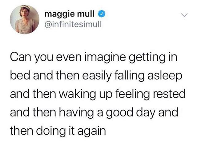 a maggie mull infinitesimull Can you even imagine getting in bed and then easily falling asleep and then waking up feeling rested and then having a good day and then doing it again