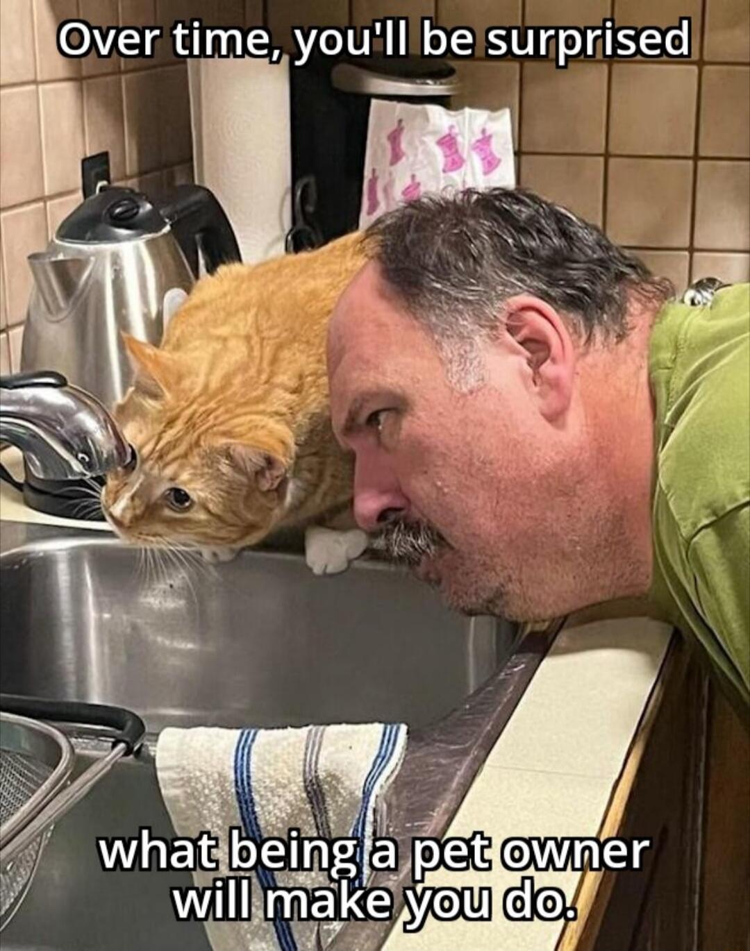 Over time, you'll be surprised
what being a pet owner will make you do.