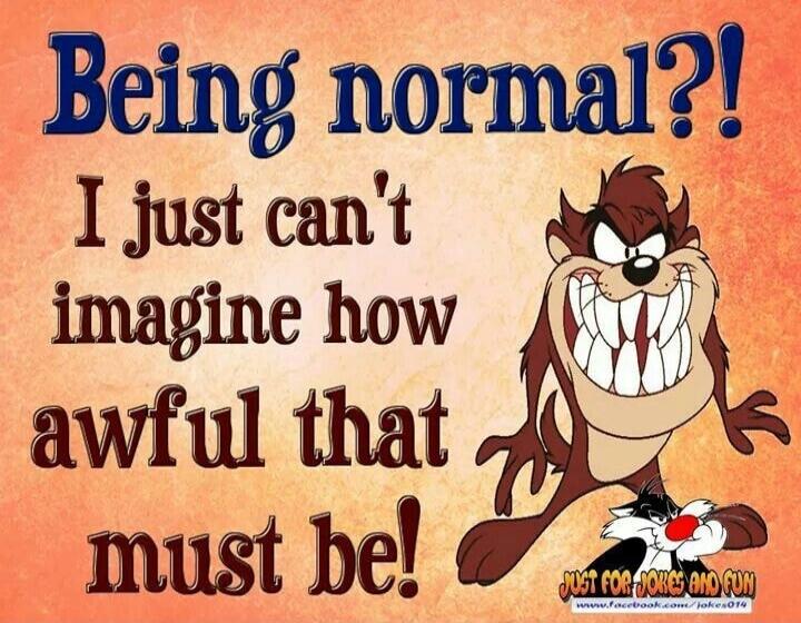 Being normal?! I just can't imagine how awful that must be! JUST FOR JOKES AND FUN