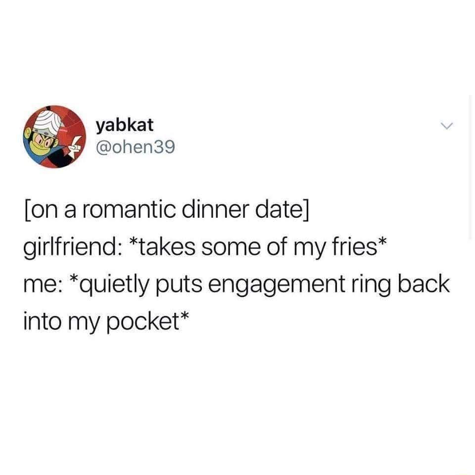 yabkat ohen39 on a romantic dinner date girlfriend takes some of my fries me quietly puts engagement ring back into my pocket