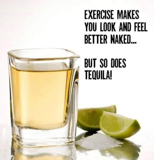 EXERCISE MAKES YOU LOOK AND FEEL BETTER NAKED... BUT SO DOES TEQUILA!