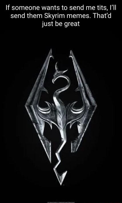 If someone wants to send me tits Ill send them Skyrim memes Thatd just be great