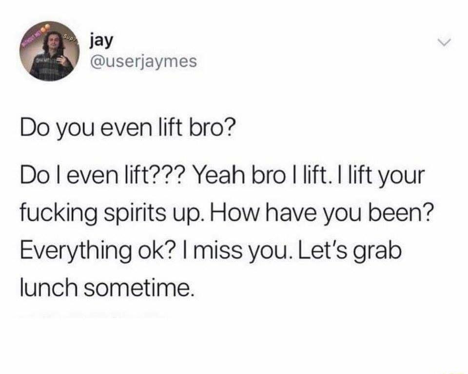 jay userjaymes Do you even lift bro Do evenlift Yeah bro lift lift your fucking spirits up How have you been Everything ok miss you Lets grab lunch sometime