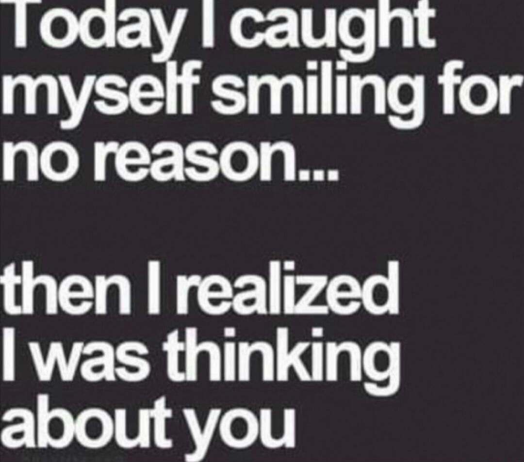 Today I caught myself smiling for no reason... then I realized I was thinking about you