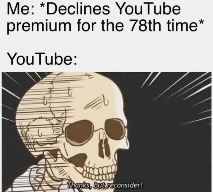 Me Declines YouTube premium for the 78th time YouTube