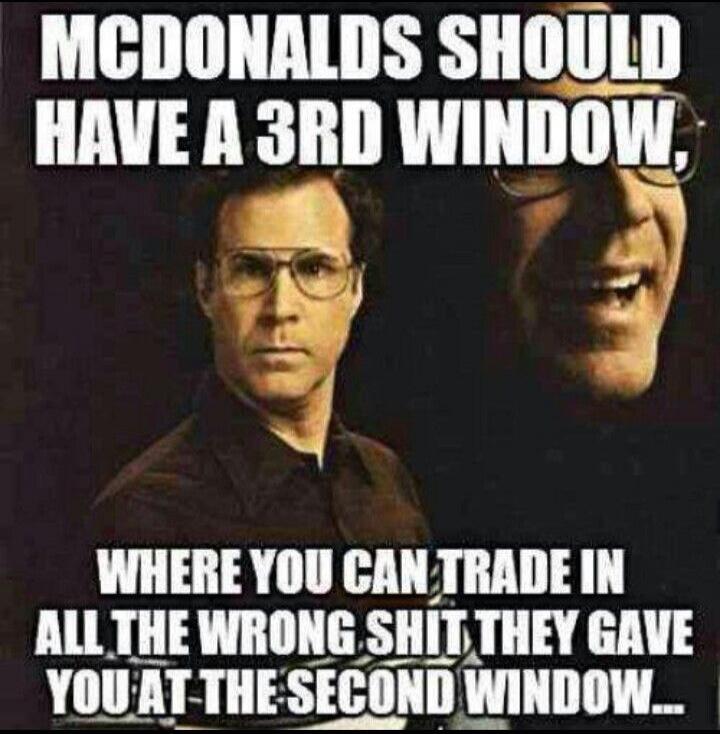 MCDONALDS SHOULD HAVE A 3RD WINDOW, WHERE YOU CAN TRADE IN ALL THE WRONG SHIT THEY GAVE YOU AT THE SECOND WINDOW...