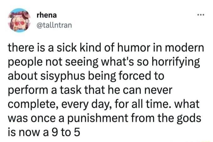rhena tallntran there is a sick kind of humor in modern people not seeing whats so horrifying about sisyphus being forced to perform a task that he can never complete every day for all time what was once a punishment from the gods isnowa9to5