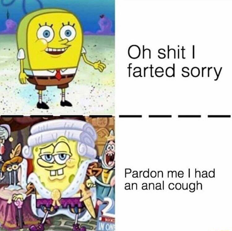 Oh shit farted sorry Pardon me had 2 an anal cough