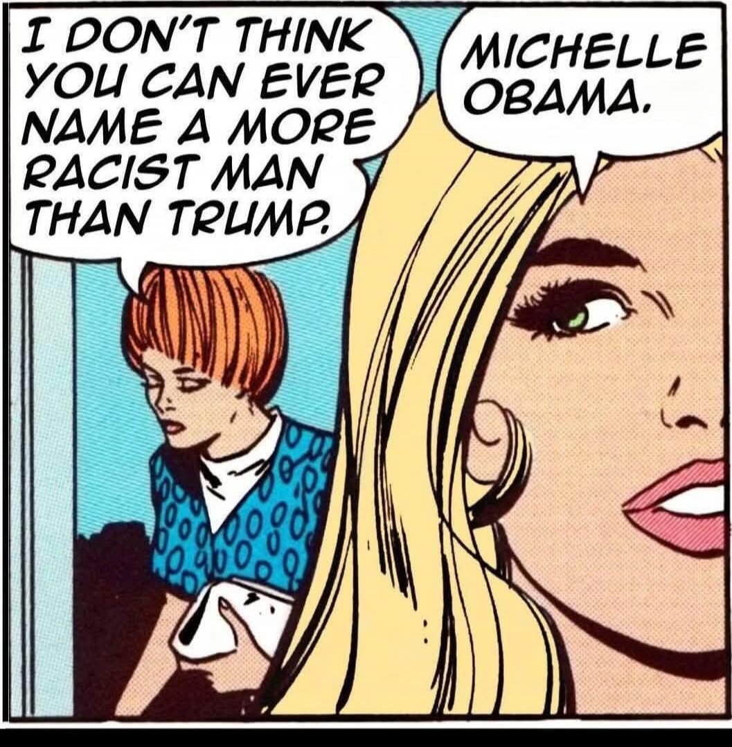 I DON'T THINK YOU CAN EVER NAME A MORE RACIST MAN THAN TRUMP.
MICHELLE OBAMA.