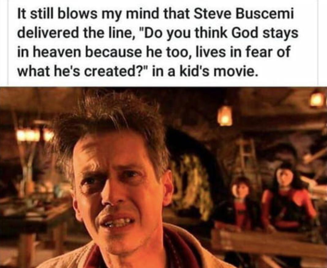 It still blows my mind that Steve Buscemi delivered the line Do you think God stays in heaven because he too lives in fear of what hes created in a kids movie