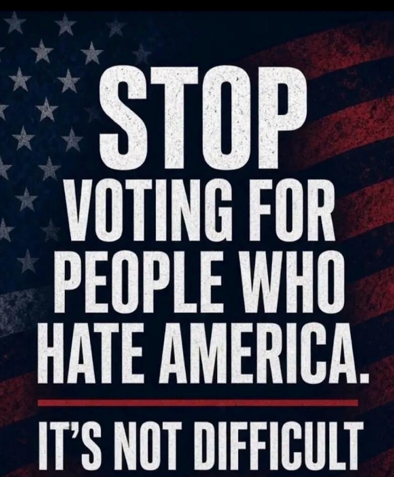 STOP VOTING FOR PEOPLE WHO HATE AMERICA. IT'S NOT DIFFICULT.