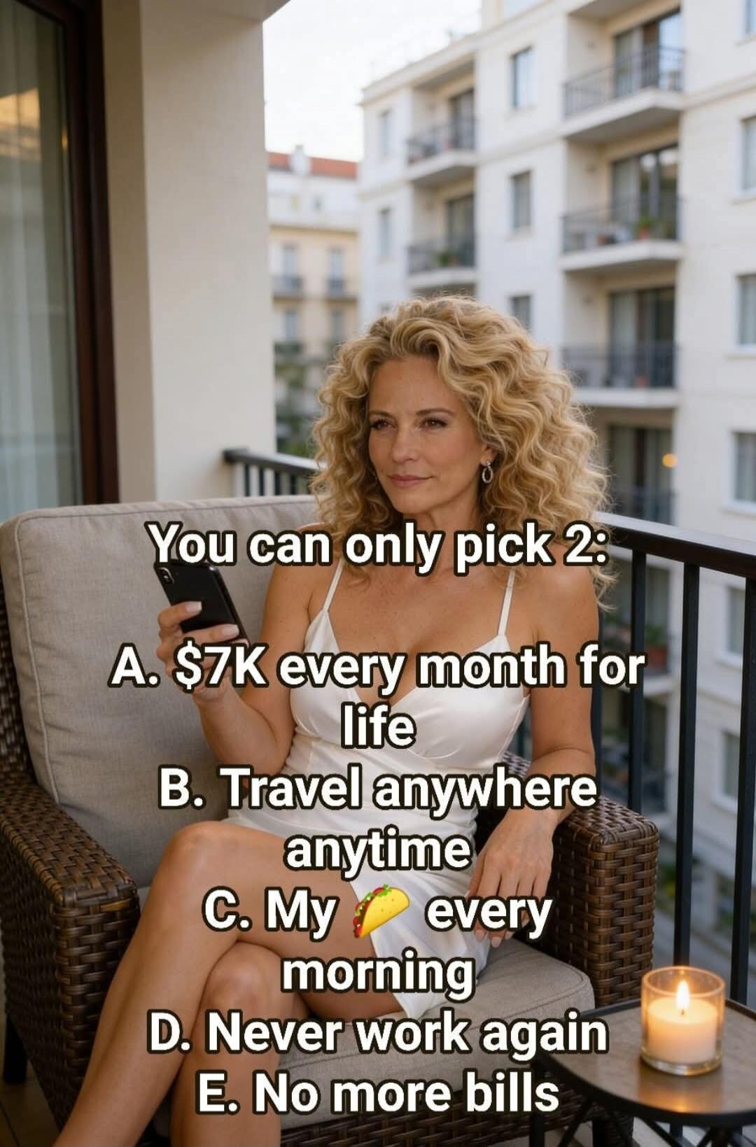 You can only pick 2: A. $7K every month for life B. Travel anywhere anytime C. My 🌮 every morning D. Never work again E. No more bills