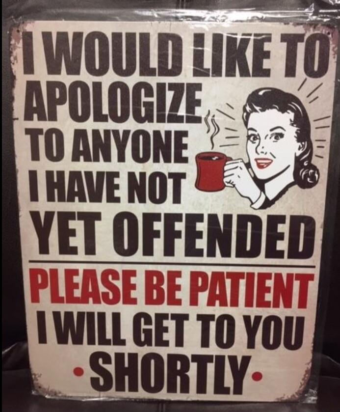 I WOULD LIKE TO APOLOGIZE TO ANYONE I HAVE NOT YET OFFENDED PLEASE BE PATIENT I WILL GET TO YOU SHORTLY