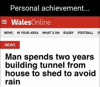 Personal achievement NEWS INYOURAREA WHATSON RUGBY FOOTBALL S Man spends two years building tunnel from house to shed to avoid rain