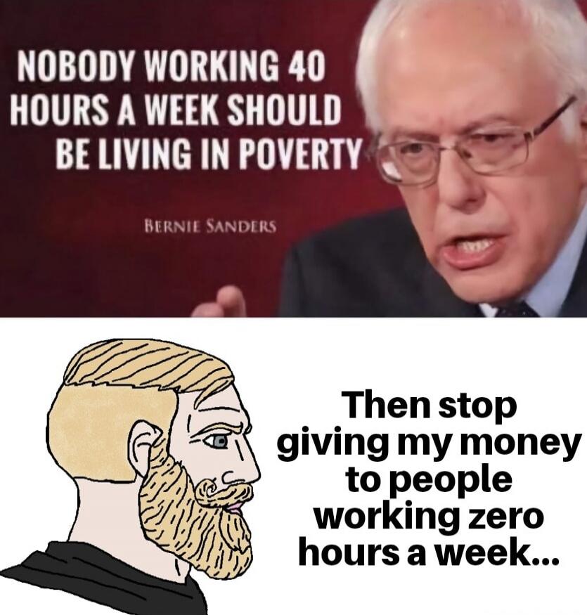 NOBODY WORKING 40 HOURS A WEEK SHOULD BE LIVING IN POVERTY
Bernie Sanders
Then stop giving my money to people working zero hours a week...